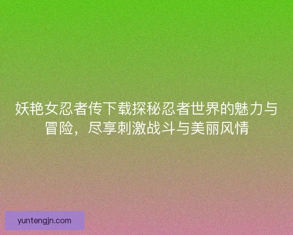 妖艳女忍者传下载探秘忍者世界的魅力与冒险，尽享刺激战斗与美丽风情