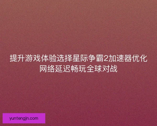 提升游戏体验选择星际争霸2加速器优化网络延迟畅玩全球对战
