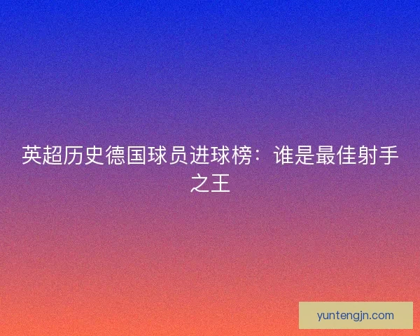英超历史德国球员进球榜：谁是最佳射手之王