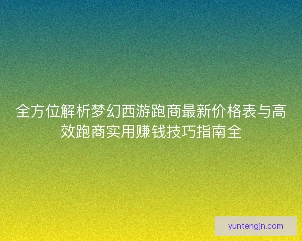 全方位解析梦幻西游跑商最新价格表与高效跑商实用赚钱技巧指南全